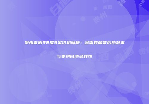 贵州青酒52度5星价格解析：酱香佳酿背后的故事与贵州白酒多样性