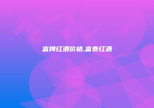 富牌红酒价格,富泰红酒