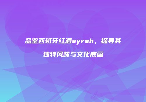 品鉴西班牙红酒syrah，探寻其独特风味与文化底蕴