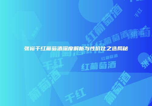 张裕干红葡萄酒深度解析与性价比之选揭秘