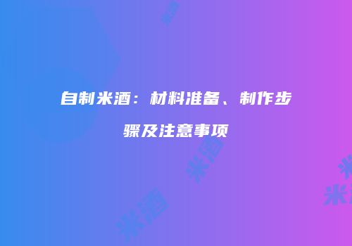 自制米酒：材料准备、制作步骤及注意事项