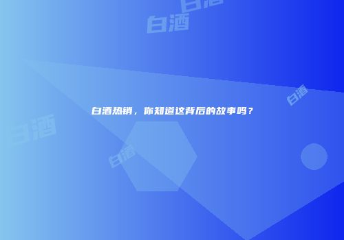 白酒热销，你知道这背后的故事吗？