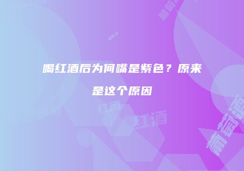 喝红酒后为何嘴是紫色？原来是这个原因