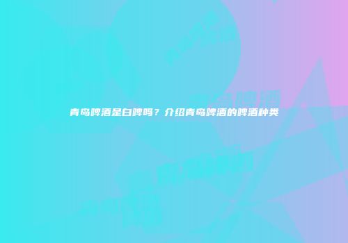 青岛啤酒是白啤吗？介绍青岛啤酒的啤酒种类