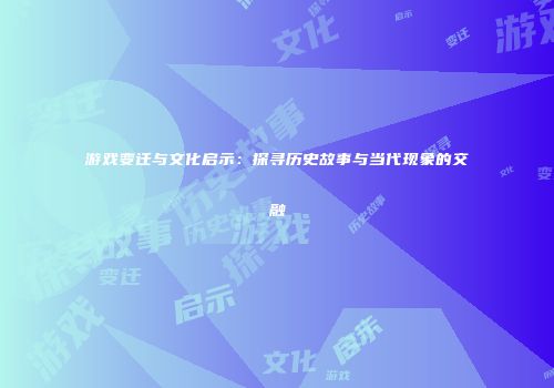 游戏变迁与文化启示：探寻历史故事与当代现象的交融