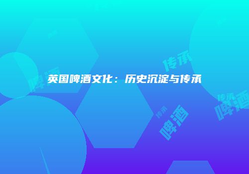 英国啤酒文化：历史沉淀与传承