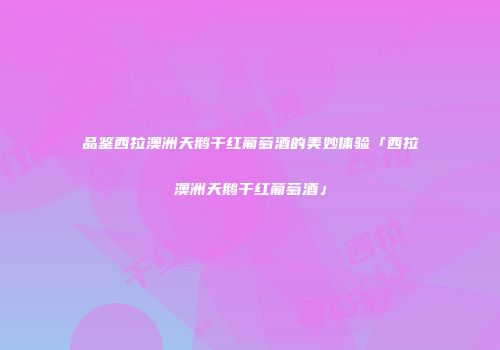 品鉴西拉澳洲天鹅干红葡萄酒的美妙体验「西拉澳洲天鹅干红葡萄酒」