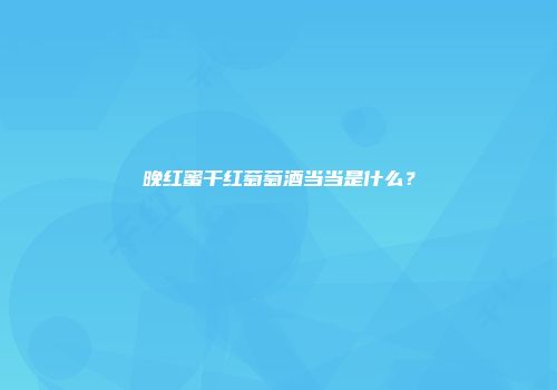 晚红蜜干红萄萄酒当当是什么？