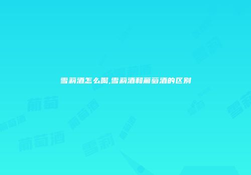 雪莉酒怎么喝,雪莉酒和葡萄酒的区别