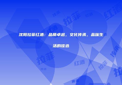 沈阳拉菲红酒：品质卓越，文化传承，品味生活的佳选