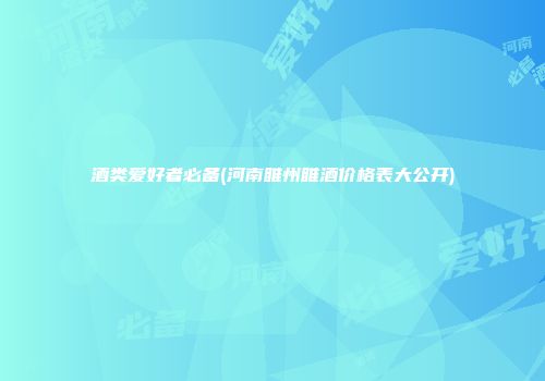 酒类爱好者必备(河南睢州睢酒价格表大公开)
