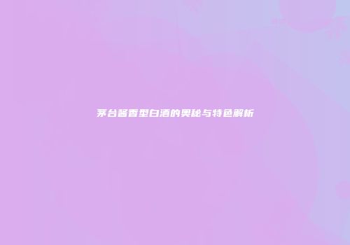 茅台酱香型白酒的奥秘与特色解析