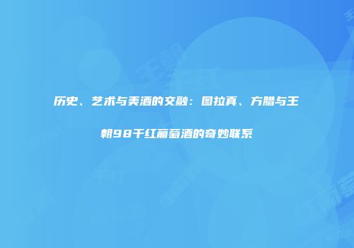 历史、艺术与美酒的交融：图拉真、方腊与王朝98干红葡萄酒的奇妙联系
