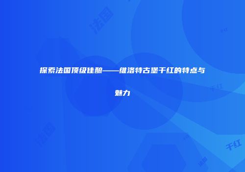 探索法国顶级佳酿——维洛特古堡干红的特点与魅力