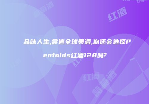 品味人生,尝遍全球美酒,你还会选择Penfolds红酒128吗?