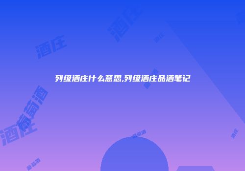 列级酒庄什么意思,列级酒庄品酒笔记