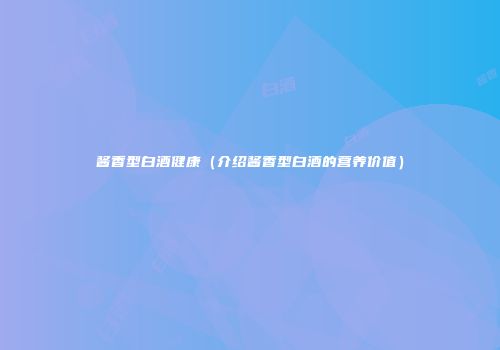 酱香型白酒健康（介绍酱香型白酒的营养价值）