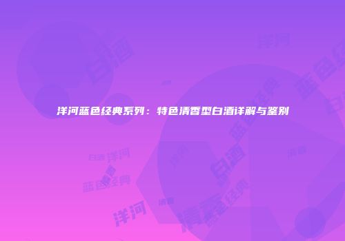 洋河蓝色经典系列：特色清香型白酒详解与鉴别
