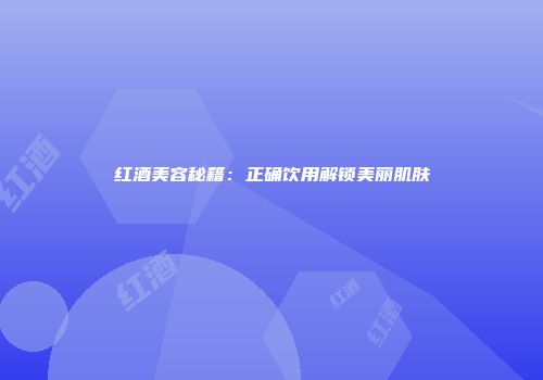 红酒美容秘籍：正确饮用解锁美丽肌肤