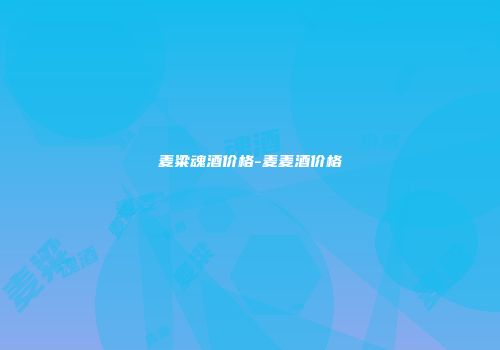 麦粱魂酒价格-麦麦酒价格