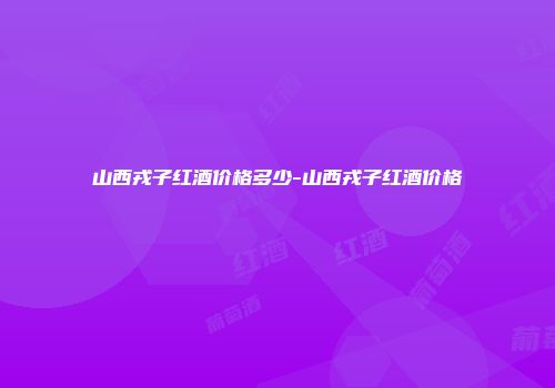山西戎子红酒价格多少-山西戎子红酒价格