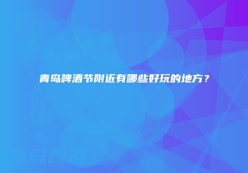 青岛啤酒节附近有哪些好玩的地方？