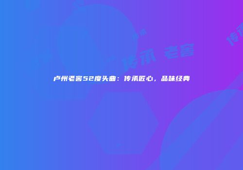 卢州老窖52度头曲：传承匠心，品味经典