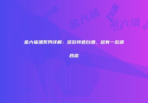 金六福酒系列详解：多款特色白酒，总有一款适合您