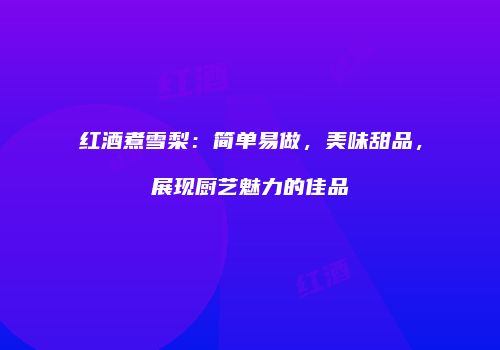 红酒煮雪梨：简单易做，美味甜品，展现厨艺魅力的佳品