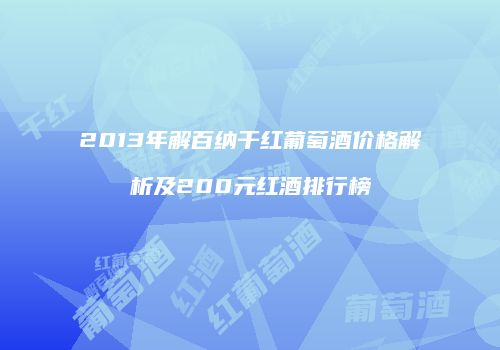 2013年解百纳干红葡萄酒价格解析及200元红酒排行榜