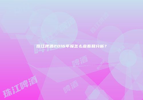 珠江啤酒2016年报怎么查看和分析？
