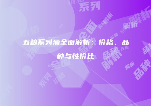 五粮系列酒全面解析：价格、品种与性价比