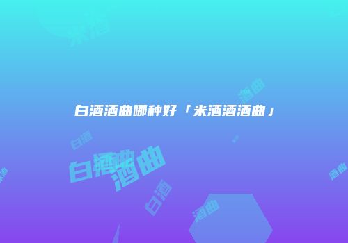 白酒酒曲哪种好「米酒酒酒曲」