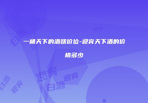 一桶天下的酒啥价位-迎宾天下酒的价格多少