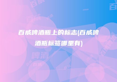 百威啤酒瓶上的标志(百威啤酒瓶标签哪里有)