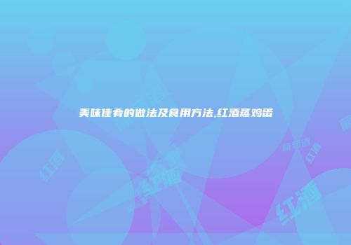 美味佳肴的做法及食用方法,红酒蒸鸡蛋