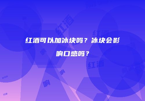 红酒可以加冰块吗？冰块会影响口感吗？