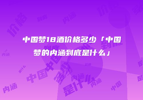 中国梦18酒价格多少「中国梦的内涵到底是什么」