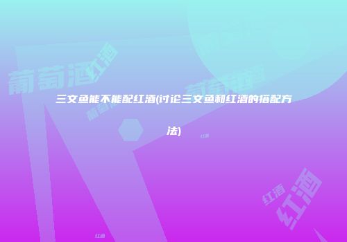 三文鱼能不能配红酒(讨论三文鱼和红酒的搭配方法)