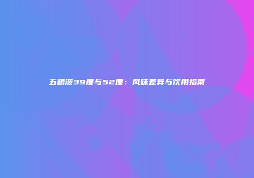五粮液39度与52度：风味差异与饮用指南