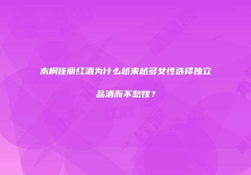 木桐佳丽红酒为什么越来越多女性选择独立品酒而不愁嫁？