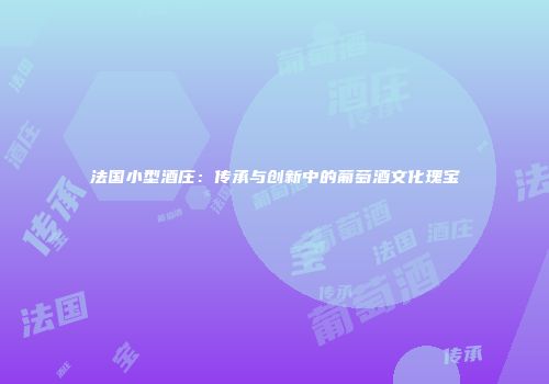 法国小型酒庄：传承与创新中的葡萄酒文化瑰宝