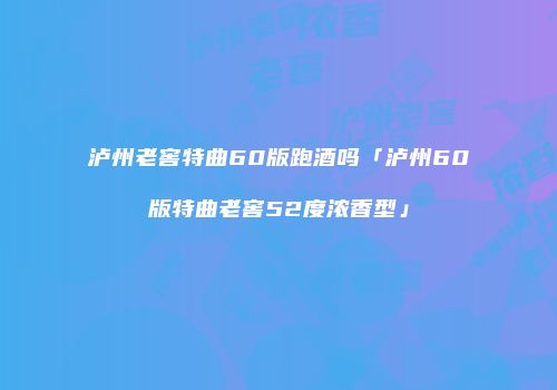 泸州老窖特曲60版跑酒吗「泸州60版特曲老窖52度浓香型」