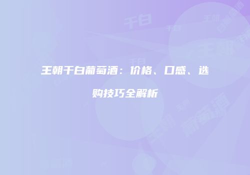 王朝干白葡萄酒：价格、口感、选购技巧全解析