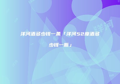 洋河酒多少钱一条「洋河52度酒多少钱一瓶」