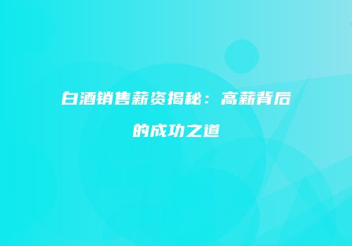 白酒销售薪资揭秘：高薪背后的成功之道