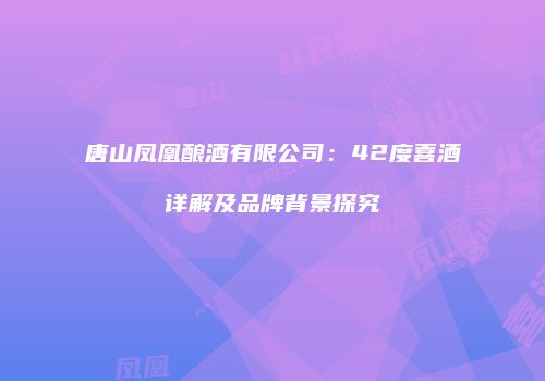 唐山凤凰酿酒有限公司：42度喜酒详解及品牌背景探究