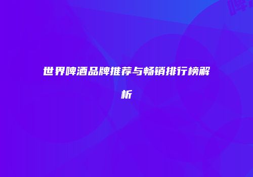 世界啤酒品牌推荐与畅销排行榜解析