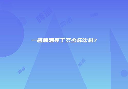 一瓶啤酒等于多少杯饮料？