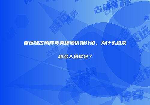 威远烧古镇传奇青稞酒价格介绍，为什么越来越多人选择它？